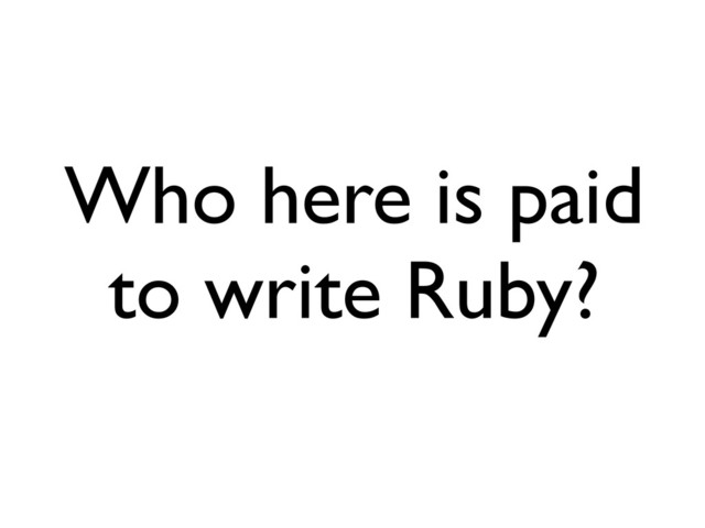 Who here is paid
to write Ruby?
