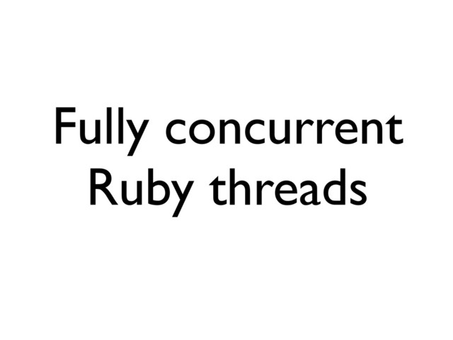 Fully concurrent
Ruby threads
