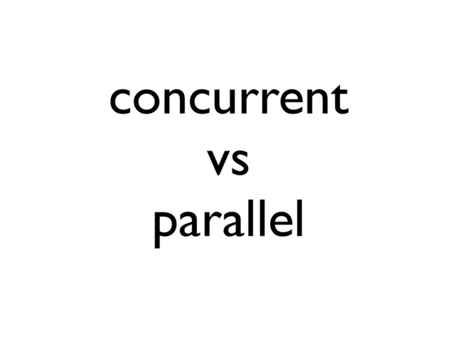 concurrent
vs
parallel
