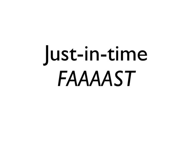 Just-in-time
FAAAAST
