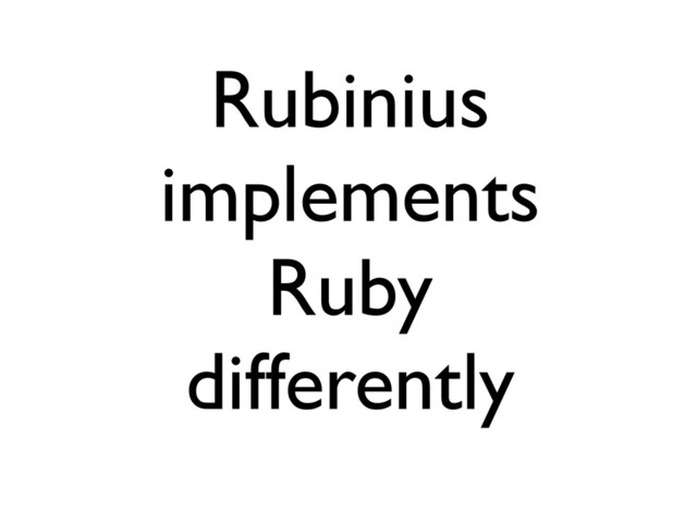 Rubinius
implements
Ruby
differently
