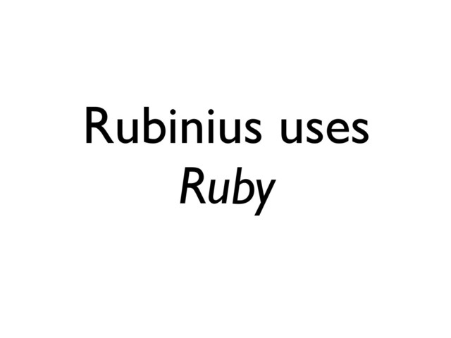 Rubinius uses
Ruby
