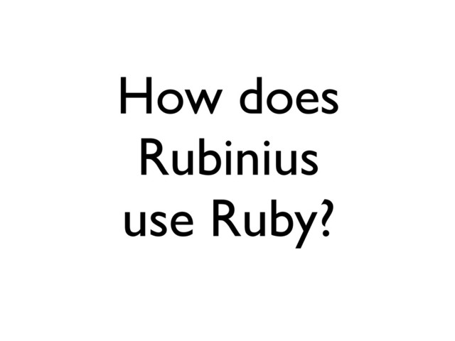 How does
Rubinius
use Ruby?
