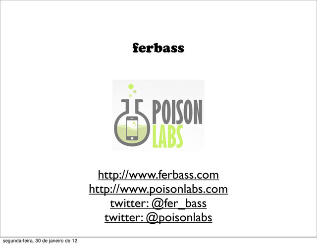 ferbass
http://www.ferbass.com
http://www.poisonlabs.com
twitter: @fer_bass
twitter: @poisonlabs
segunda-feira, 30 de janeiro de 12

