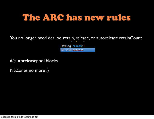 The ARC has new rules
You no longer need dealloc, retain, release, or autorelease retainCount
@autoreleasepool blocks
NSZones no more :)
segunda-feira, 30 de janeiro de 12
