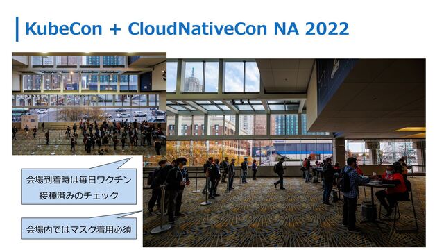 KubeCon + CloudNativeCon NA 2022
会場到着時は毎⽇ワクチン
接種済みのチェック
会場内ではマスク着⽤必須
