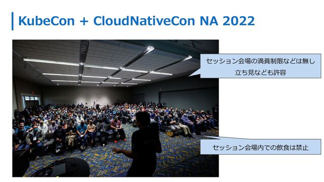 KubeCon + CloudNativeCon NA 2022
セッション会場の満員制限などは無し
⽴ち⾒なども許容
セッション会場内での飲⾷は禁⽌
