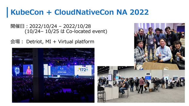 KubeCon + CloudNativeCon NA 2022
開催⽇︓2022/10/24 – 2022/10/28
(10/24– 10/25 は Co-located event)
会場︓ Detriot, MI + Virtual platform

