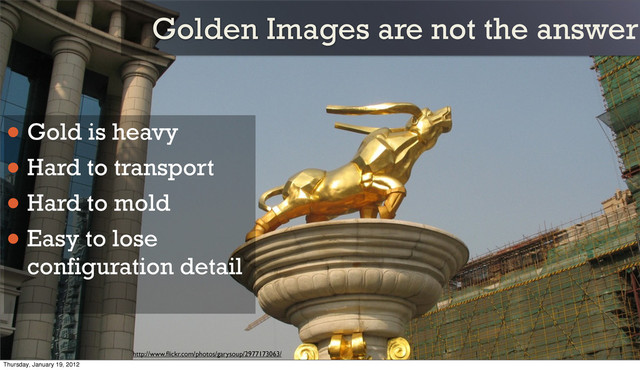 Golden Images are not the answer
• Gold is heavy
• Hard to transport
• Hard to mold
• Easy to lose
configuration detail
http://www.ﬂickr.com/photos/garysoup/2977173063/
Thursday, January 19, 2012
