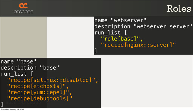 Roles
name "base"
description "base"
run_list [
"recipe[selinux::disabled]",
"recipe[etchosts]",
"recipe[yum::epel]",
"recipe[debugtools]"
]
name "webserver"
description "webserver server"
run_list [
"role[base]",
"recipe[nginx::server]"
]
Thursday, January 19, 2012
