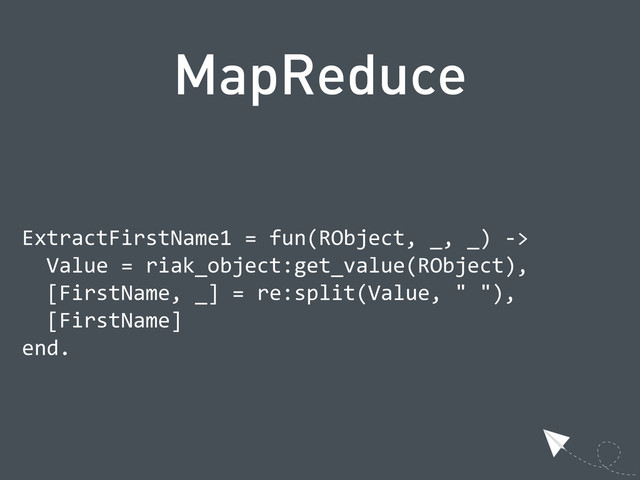 MapReduce
  ExtractFirstName1  =  fun(RObject,  _,  _)  -­‐>                    
  
  
  
  
  
      Value  =  riak_object:get_value(RObject),                    
  
  
  
  
  
      [FirstName,  _]  =  re:split(Value,  "  "),                      
  
  
  
  
  
      [FirstName]                                                                            
  
  
  
  
  
  end.
