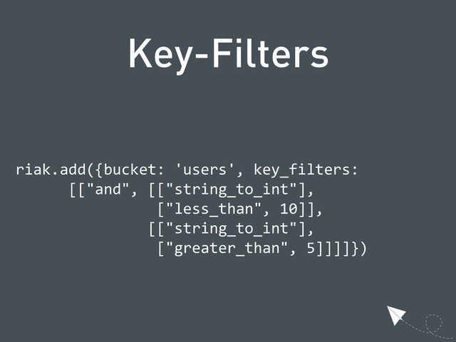 Key-Filters
  riak.add({bucket:  'users',  key_filters:
              [["and",  [["string_to_int"],
                                  ["less_than",  10]],
                                [["string_to_int"],
                                  ["greater_than",  5]]]]})
