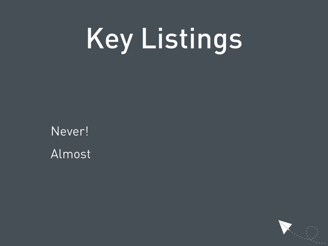 Key Listings
Never!
Almost
