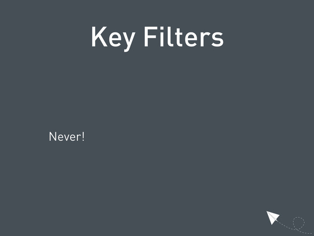 Key Filters
Never!
