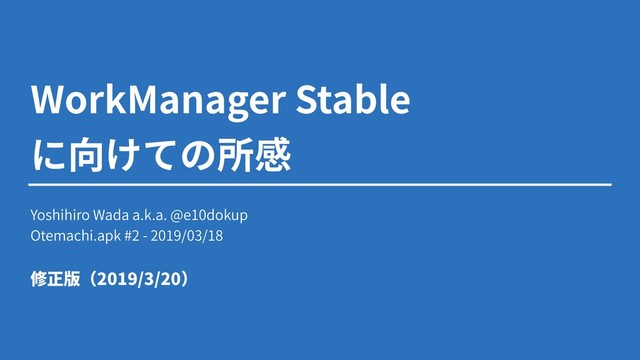 WorkManager Stable
Yoshihiro Wada a.k.a. @e10dokup
Otemachi.apk #2 - 2019/03/18
2019/3/20
