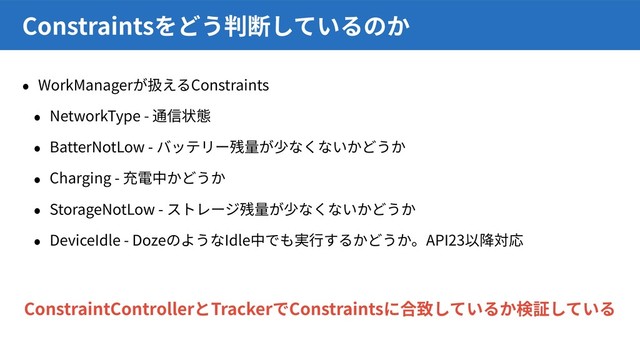 WorkManager Constraints
NetworkType -
BatterNotLow -
Charging -
StorageNotLow -
DeviceIdle - Doze Idle API23
Constraints
ConstraintController Tracker Constraints
