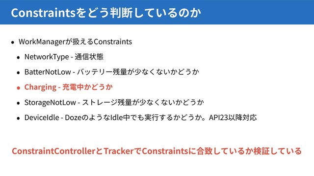 WorkManager Constraints
NetworkType -
BatterNotLow -
Charging -
StorageNotLow -
DeviceIdle - Doze Idle API23
Constraints
ConstraintController Tracker Constraints
