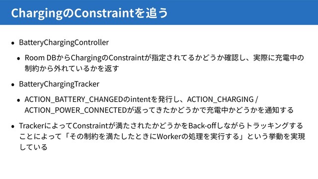 BatteryChargingController
Room DB Charging Constraint
BatteryChargingTracker
ACTION_BATTERY_CHANGED intent ACTION_CHARGING /
ACTION_POWER_CONNECTED
Tracker Constraint Back-o
Worker
Charging Constraint
