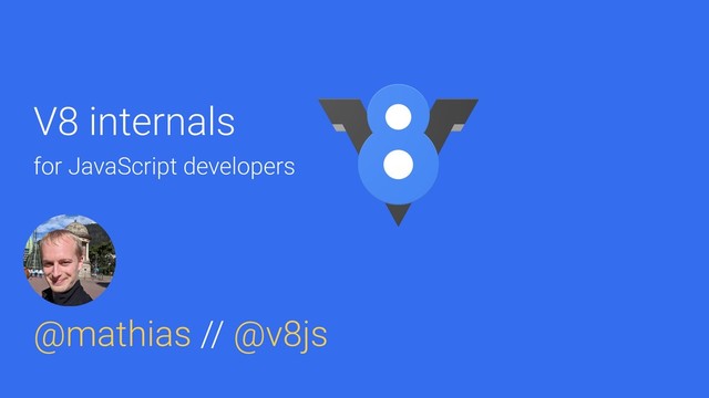 @mathias
V8 internals
for JavaScript developers
@mathias // @v8js

