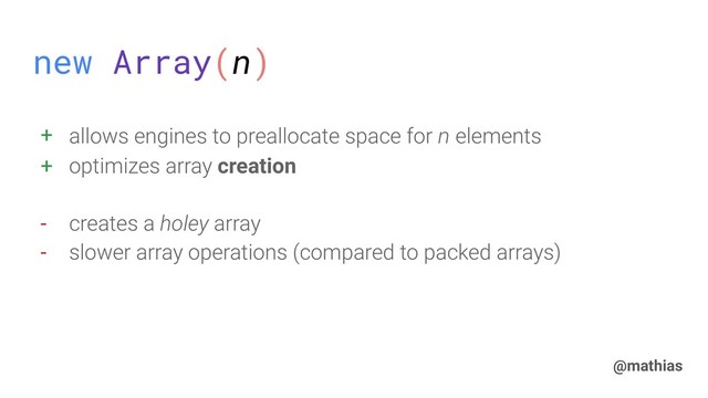 @mathias
new Array(n)
+ allows engines to preallocate space for n elements
+ optimizes array creation
- creates a holey array
- slower array operations (compared to packed arrays)
