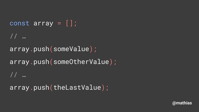 @mathias
const array = []; 
// … 
array.push(someValue); 
array.push(someOtherValue); 
// … 
array.push(theLastValue);
