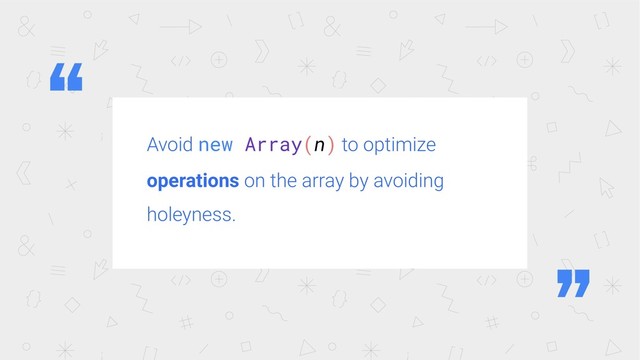 Avoid new Array(n) to optimize
operations on the array by avoiding
holeyness.
