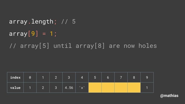 @mathias
array.length; // 5 
array[9] = 1;
// array[5] until array[8] are now holes 
index 0 1 2 3 4 5 6 7 8 9
value 1 2 3 4.56 'x' 1
