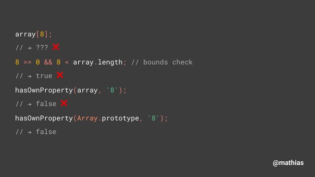 @mathias
array[8]; 
// " ??? ❌ 
8 >= 0 && 8 < array.length; // bounds check
// " true ❌
hasOwnProperty(array, '8'); 
// " false ❌
hasOwnProperty(Array.prototype, '8'); 
// " false

