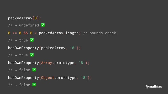 @mathias
packedArray[8]; 
// " undefined ✅ 
8 >= 0 && 8 < packedArray.length; // bounds check
// " true ✅
hasOwnProperty(packedArray, '8'); 
// " true ✅
hasOwnProperty(Array.prototype, '8');
// " false ✅
hasOwnProperty(Object.prototype, '8');
// " false ✅
