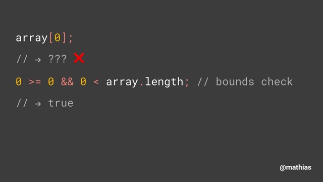@mathias
array[0]; 
// " ??? ❌
0 >= 0 && 0 < array.length; // bounds check
// " true
