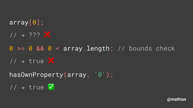 @mathias
array[0]; 
// " ??? ❌
0 >= 0 && 0 < array.length; // bounds check
// " true ❌ 
hasOwnProperty(array, '0'); 
// " true ✅
