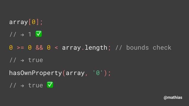 @mathias
array[0]; 
// " 1 ✅
0 >= 0 && 0 < array.length; // bounds check
// " true 
hasOwnProperty(array, '0'); 
// " true ✅
