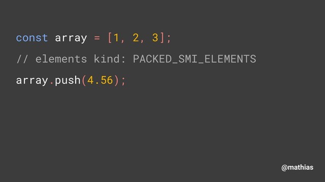 @mathias
const array = [1, 2, 3]; 
// elements kind: PACKED_SMI_ELEMENTS 
array.push(4.56); 

