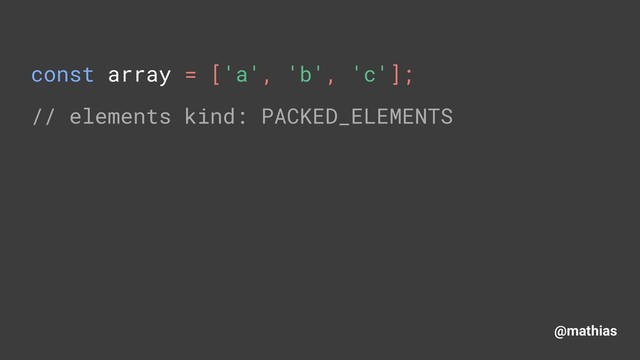 @mathias
const array = ['a', 'b', 'c']; 
// elements kind: PACKED_ELEMENTS 
