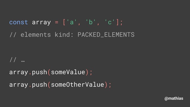 @mathias
const array = ['a', 'b', 'c']; 
// elements kind: PACKED_ELEMENTS 
 
// … 
array.push(someValue); 
array.push(someOtherValue);
