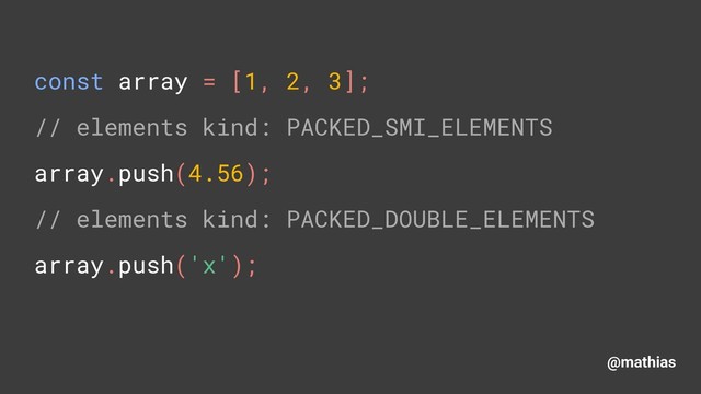 @mathias
const array = [1, 2, 3]; 
// elements kind: PACKED_SMI_ELEMENTS 
array.push(4.56); 
// elements kind: PACKED_DOUBLE_ELEMENTS 
array.push('x'); 
