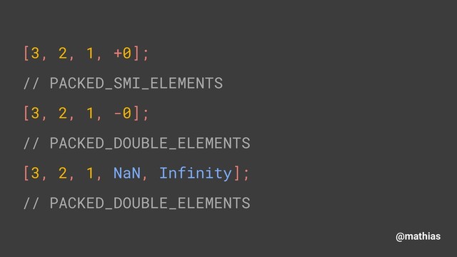 @mathias
[3, 2, 1, +0]; 
// PACKED_SMI_ELEMENTS 
[3, 2, 1, -0]; 
// PACKED_DOUBLE_ELEMENTS 
[3, 2, 1, NaN, Infinity]; 
// PACKED_DOUBLE_ELEMENTS
