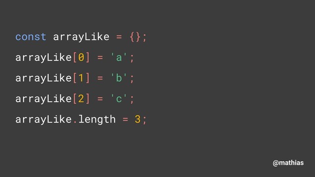 @mathias
const arrayLike = {}; 
arrayLike[0] = 'a'; 
arrayLike[1] = 'b'; 
arrayLike[2] = 'c'; 
arrayLike.length = 3;
