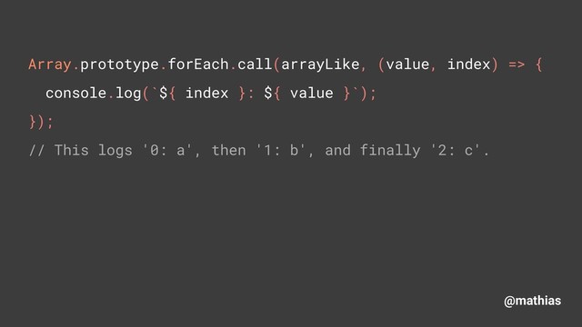 @mathias
Array.prototype.forEach.call(arrayLike, (value, index) => { 
console.log(`${ index }: ${ value }`); 
}); 
// This logs '0: a', then '1: b', and finally '2: c'.
