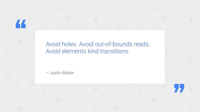 Avoid holes. Avoid out-of-bounds reads.
Avoid elements kind transitions.
— Justin Bieber
