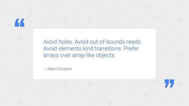 Avoid holes. Avoid out-of-bounds reads.
Avoid elements kind transitions. Prefer
arrays over array-like objects.
— Albert Einstein
