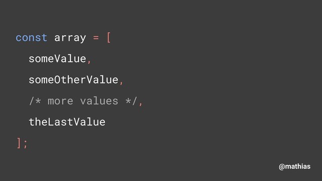 @mathias
const array = [ 
someValue, 
someOtherValue, 
/* more values */, 
theLastValue 
];
