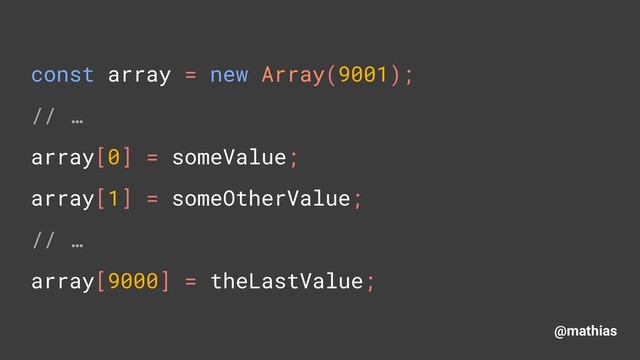 @mathias
const array = new Array(9001); 
// … 
array[0] = someValue; 
array[1] = someOtherValue; 
// … 
array[9000] = theLastValue;
