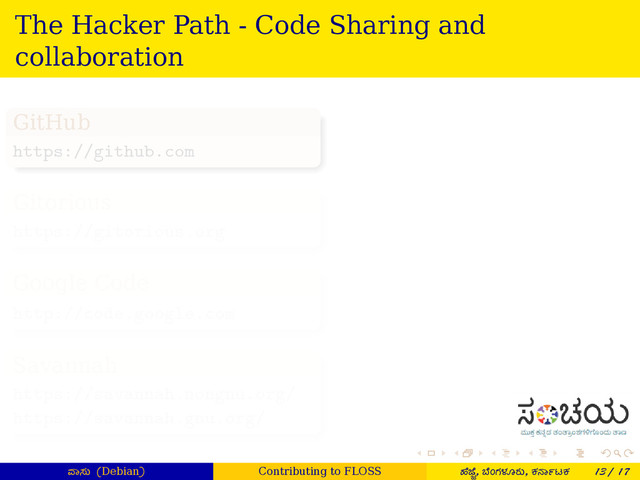 . . . . . .
The Hacker Path - Code Sharing and
collaboration
.
GitHub
.
.
.
.
.
.
.
.
https://github.com
.
Gitorious
.
.
.
.
.
.
.
.
https://gitorious.org
.
Google Code
.
.
.
.
.
.
.
.
http://code.google.com
.
Savannah
.
.
.
.
.
.
.
.
https://savannah.nongnu.org/
https://savannah.gnu.org/
ಾಸು (Debian) Contributing to FLOSS ¤ೆ ೆ