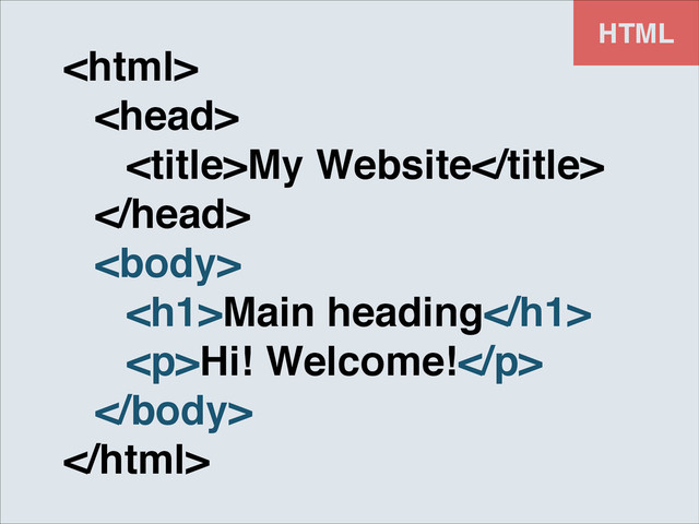 HTML
!
! !
! ! My Website!
! !
! !
! ! <h1>Main heading</h1>!
! ! <p>Hi! Welcome!</p>!
! !

