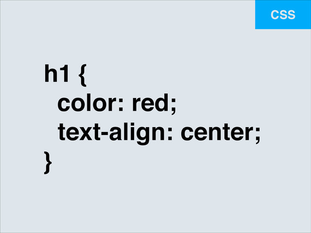 CSS
h1 {!
color: red;!
! text-align: center;!
}
