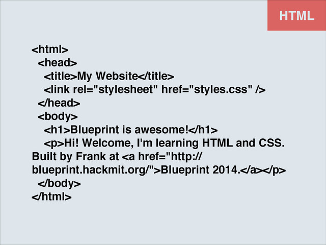 !
!
My Website!
!
!
!
<h1>Blueprint is awesome!</h1>!
<p>Hi! Welcome, I'm learning HTML and CSS.
Built by Frank at <a href="http://%0Ablueprint.hackmit.org/">Blueprint 2014.</a></p>!
!

HTML

