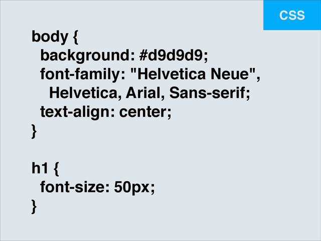CSS
body {!
background: #d9d9d9;!
font-family: "Helvetica Neue",!
Helvetica, Arial, Sans-serif;!
text-align: center;!
}!
!
h1 {!
font-size: 50px;!
}
