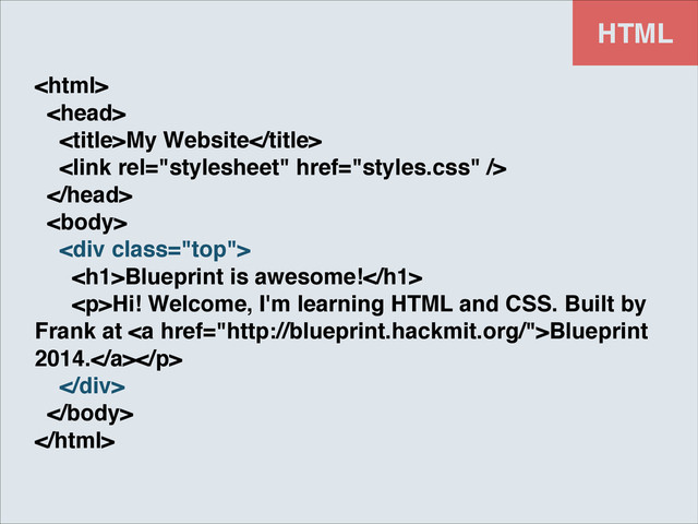 HTML
!
!
My Website!
!
!
!
<div class="top">!
<h1>Blueprint is awesome!</h1>!
<p>Hi! Welcome, I'm learning HTML and CSS. Built by
Frank at <a href="http://blueprint.hackmit.org/">Blueprint
2014.</a></p>!
</div>!
!

