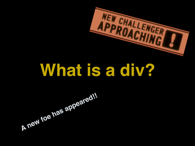 What is a div?
A new foe has appeared!!
